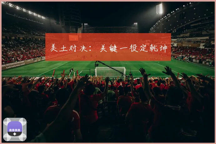 美土对决：关键一役定乾坤