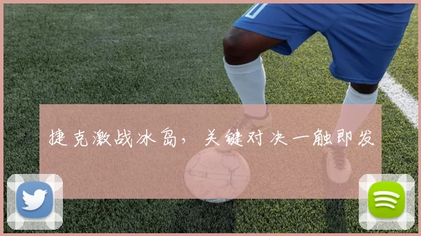 捷克激战冰岛，关键对决一触即发