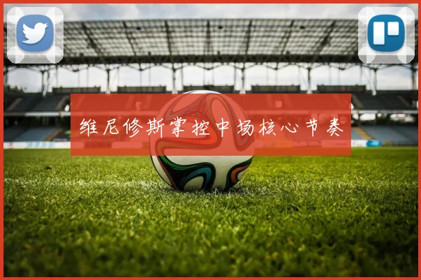维尼修斯掌控中场核心节奏