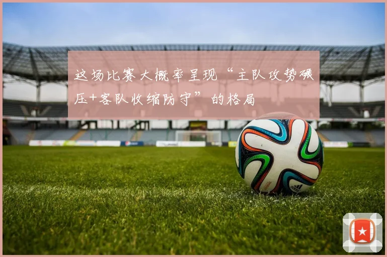 这场比赛大概率呈现“主队攻势碾压+客队收缩防守”的格局