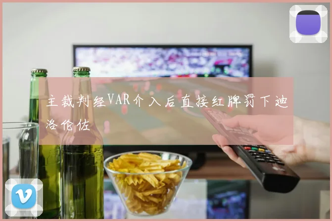 主裁判经VAR介入后直接红牌罚下迪洛伦佐