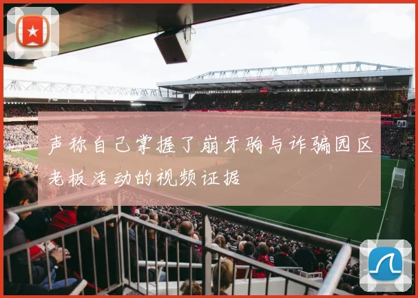 声称自己掌握了崩牙驹与诈骗园区老板活动的视频证据