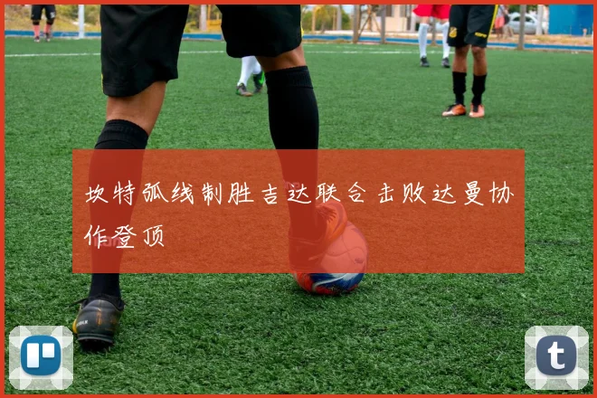 坎特弧线制胜吉达联合击败达曼协作登顶