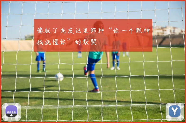 像极了老友记里那种“你一个眼神我就懂你”的默契
