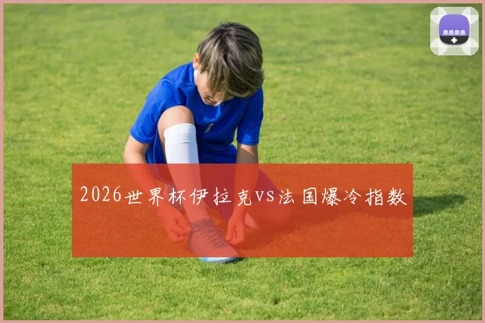 2026世界杯伊拉克vs法国爆冷指数