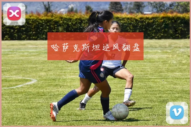 哈萨克斯坦逆风翻盘