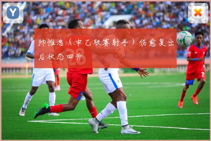 帅惟浩（中乙联赛射手）伤愈复出后状态回升