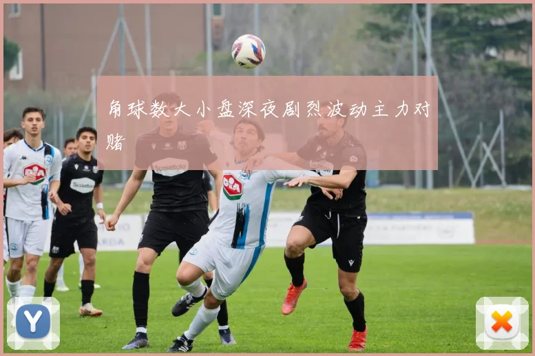 角球数大小盘深夜剧烈波动主力对赌
