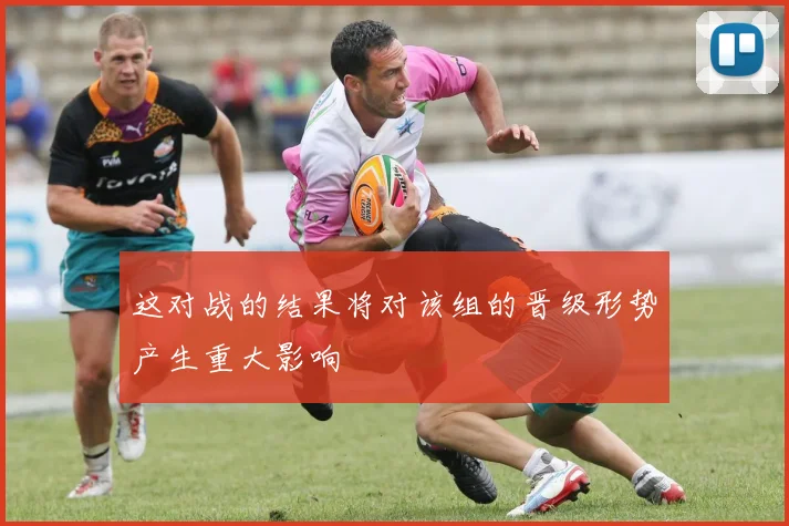 这对战的结果将对该组的晋级形势产生重大影响