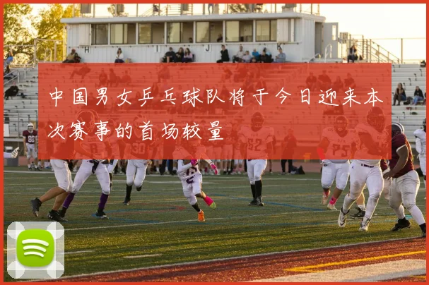 中国男女乒乓球队将于今日迎来本次赛事的首场较量