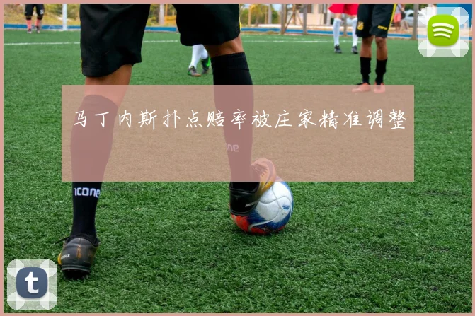 马丁内斯扑点赔率被庄家精准调整
