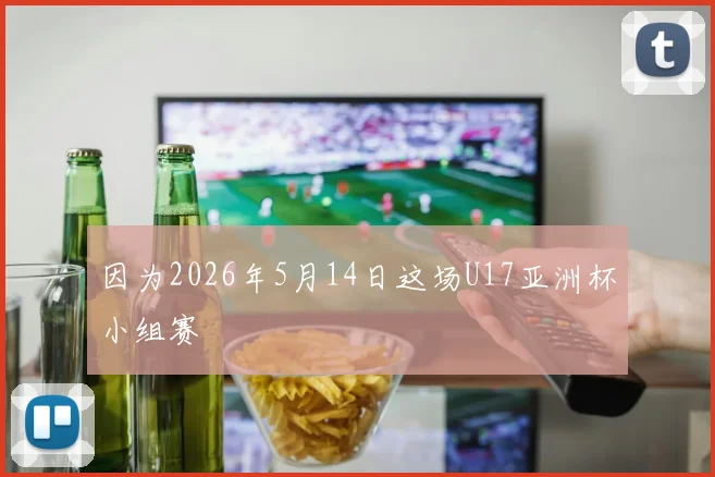 因为2026年5月14日这场U17亚洲杯小组赛