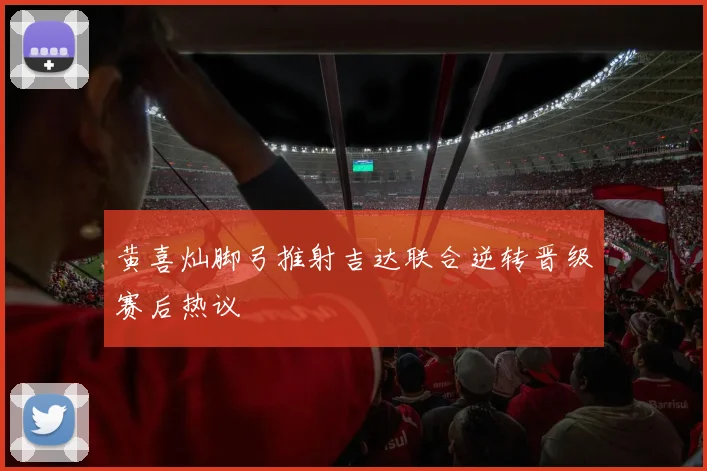 黄喜灿脚弓推射吉达联合逆转晋级赛后热议