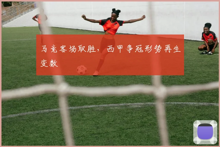 马竞客场取胜，西甲争冠形势再生变数