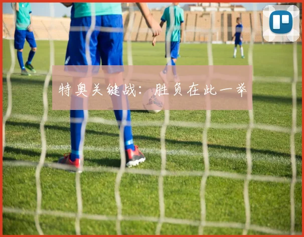 特奥关键战：胜负在此一举