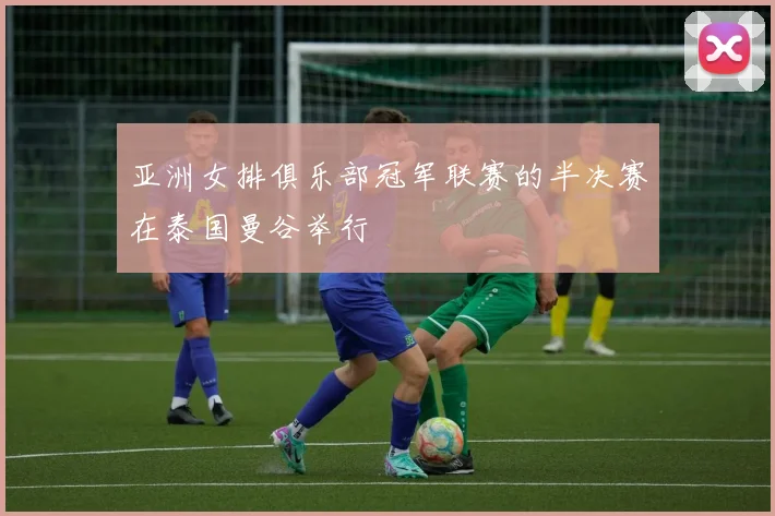 亚洲女排俱乐部冠军联赛的半决赛在泰国曼谷举行