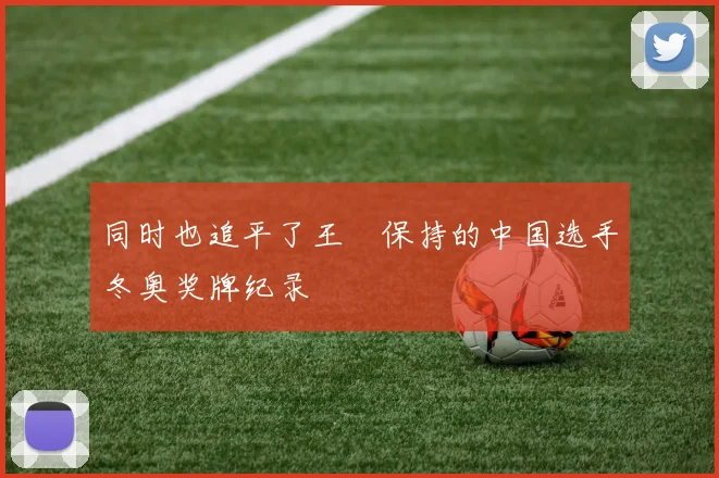 同时也追平了王濛保持的中国选手冬奥奖牌纪录
