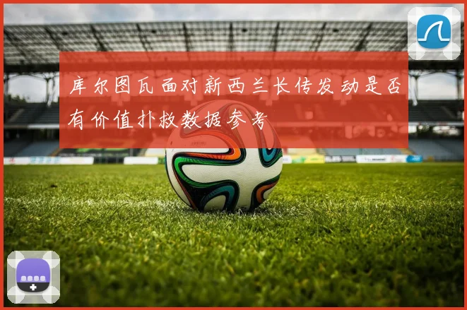 库尔图瓦面对新西兰长传发动是否有价值扑救数据参考