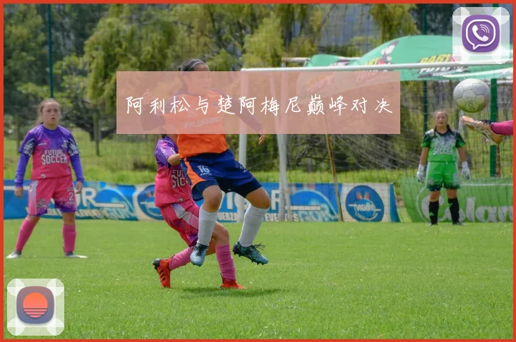 阿利松与楚阿梅尼巅峰对决