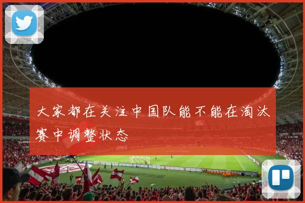 大家都在关注中国队能不能在淘汰赛中调整状态