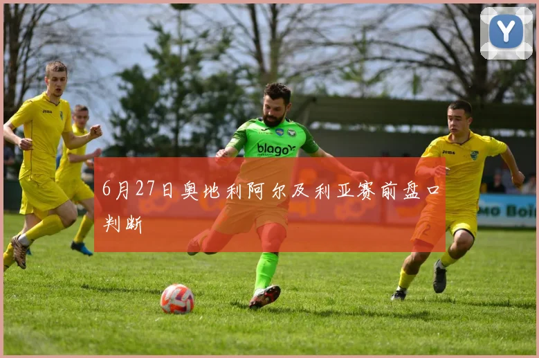 6月27日奥地利阿尔及利亚赛前盘口判断