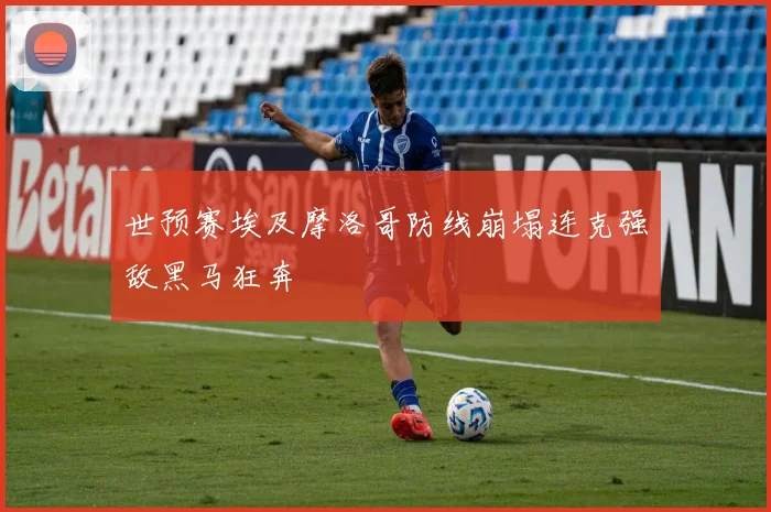 世预赛埃及摩洛哥防线崩塌连克强敌黑马狂奔