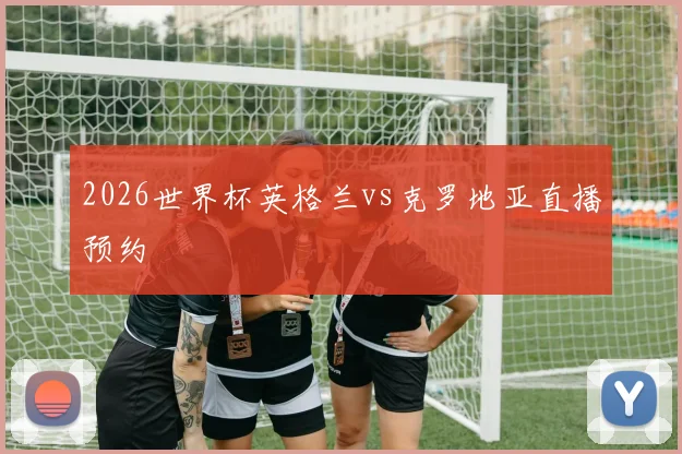 2026世界杯英格兰vs克罗地亚直播预约