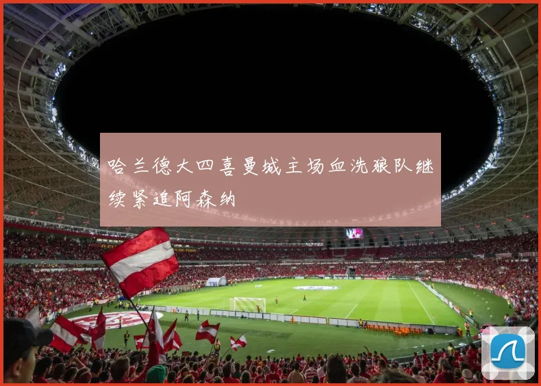 哈兰德大四喜曼城主场血洗狼队继续紧追阿森纳