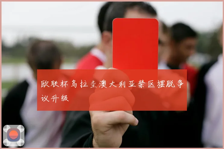 欧联杯乌拉圭澳大利亚禁区摆脱争议升级