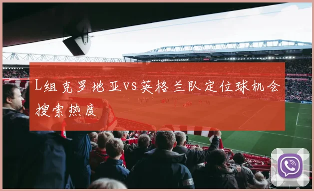 L组克罗地亚vs英格兰队定位球机会搜索热度