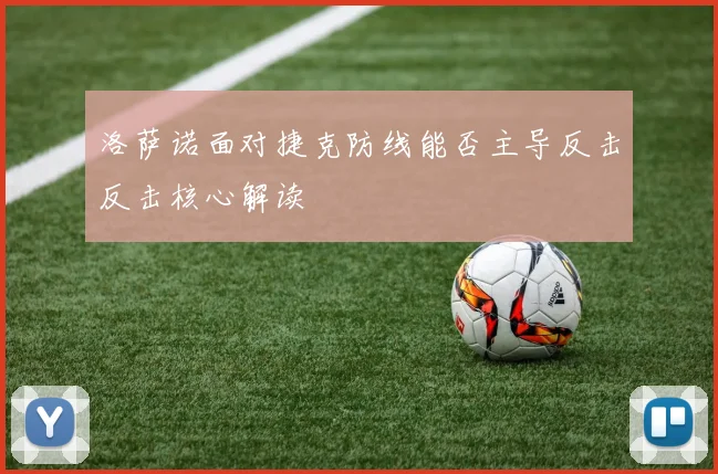 洛萨诺面对捷克防线能否主导反击反击核心解读