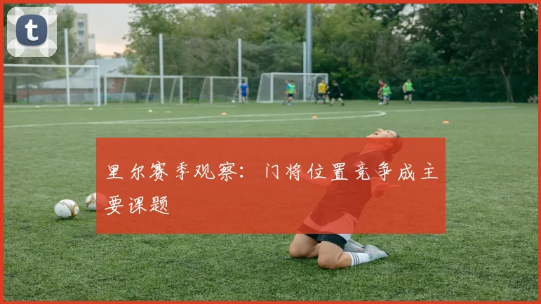 里尔赛季观察：门将位置竞争成主要课题