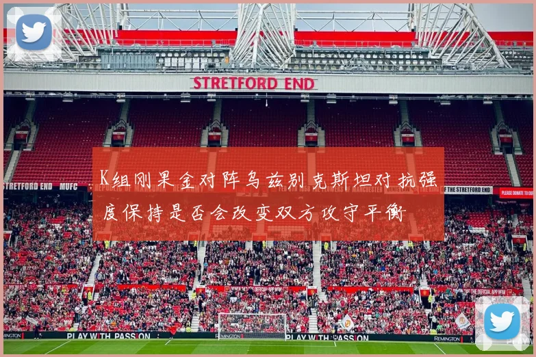 K组刚果金对阵乌兹别克斯坦对抗强度保持是否会改变双方攻守平衡