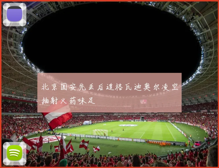 北京国安先丢后追格瓦迪奥尔凌空抽射火药味足