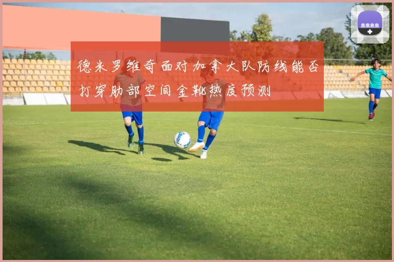 德米罗维奇面对加拿大队防线能否打穿肋部空间金靴热度预测