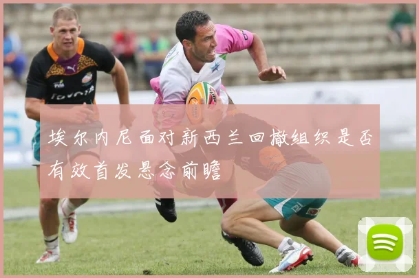 埃尔内尼面对新西兰回撤组织是否有效首发悬念前瞻
