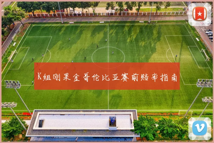 K组刚果金哥伦比亚赛前赔率指南