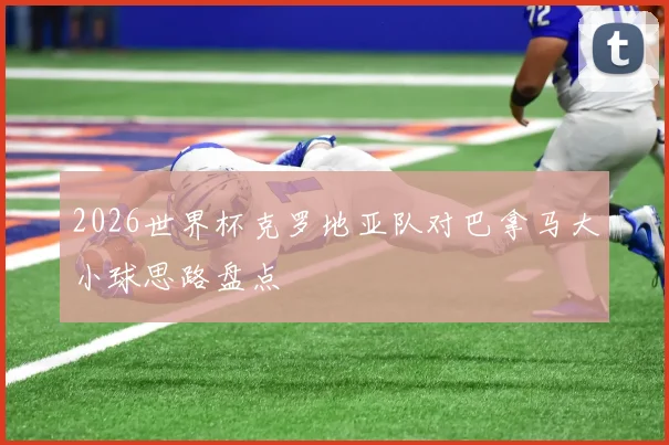 2026世界杯克罗地亚队对巴拿马大小球思路盘点