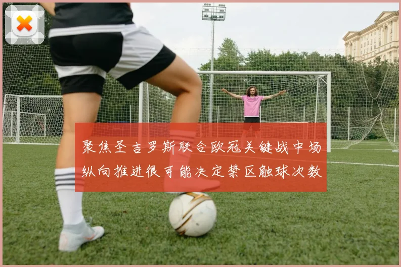 聚焦圣吉罗斯联合欧冠关键战中场纵向推进很可能决定禁区触球次数