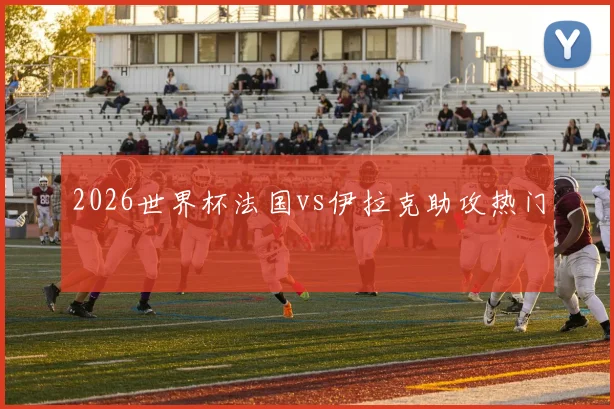 2026世界杯法国vs伊拉克助攻热门