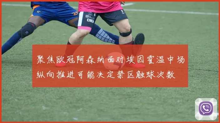 聚焦欧冠阿森纳面对埃因霍温中场纵向推进可能决定禁区触球次数