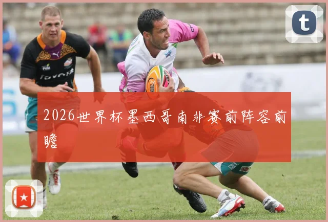 2026世界杯墨西哥南非赛前阵容前瞻