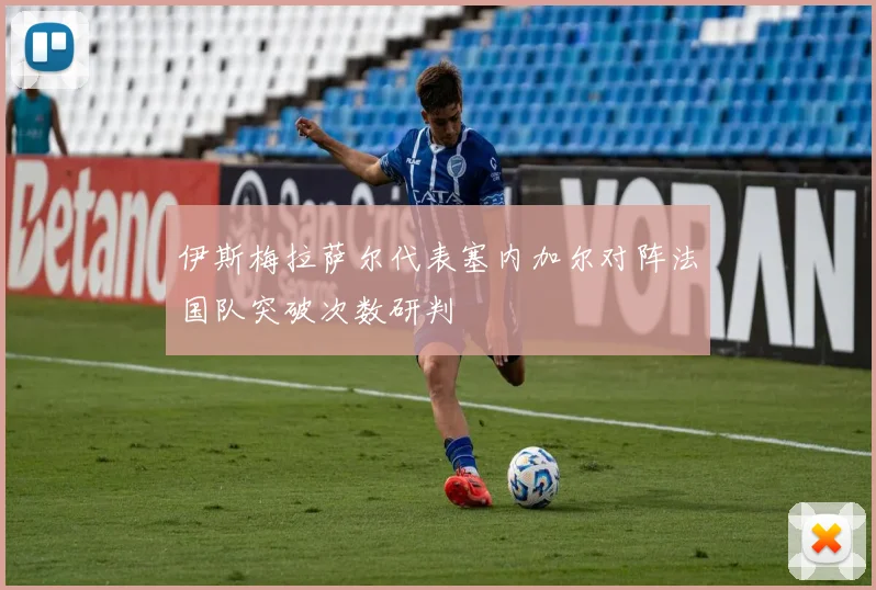 伊斯梅拉萨尔代表塞内加尔对阵法国队突破次数研判