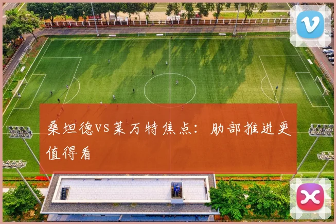 桑坦德vs莱万特焦点：肋部推进更值得看