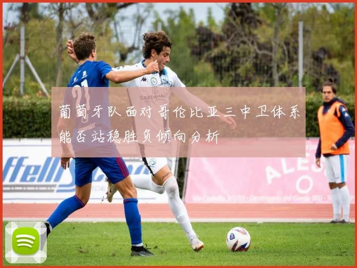 葡萄牙队面对哥伦比亚三中卫体系能否站稳胜负倾向分析