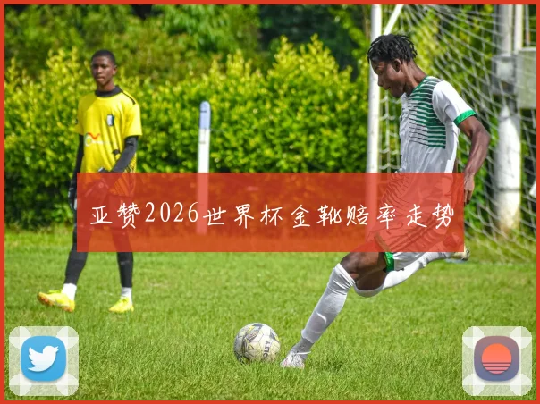 亚赞2026世界杯金靴赔率走势