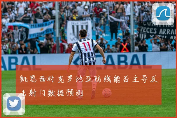 凯恩面对克罗地亚防线能否主导反击射门数据预测