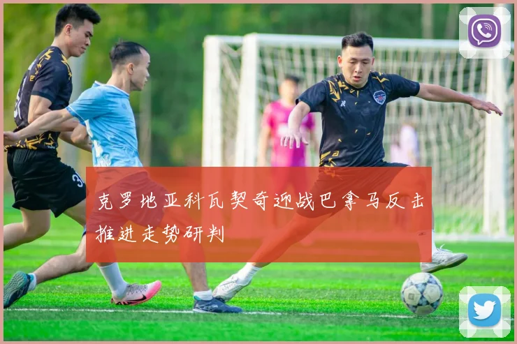 克罗地亚科瓦契奇迎战巴拿马反击推进走势研判
