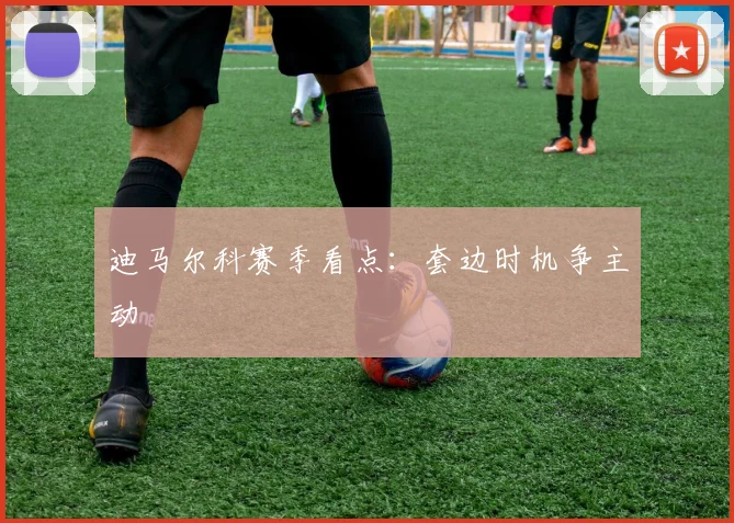 迪马尔科赛季看点：套边时机争主动