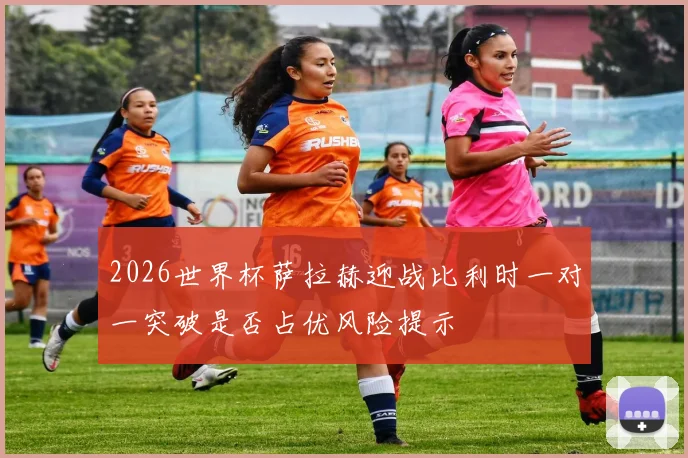 2026世界杯萨拉赫迎战比利时一对一突破是否占优风险提示
